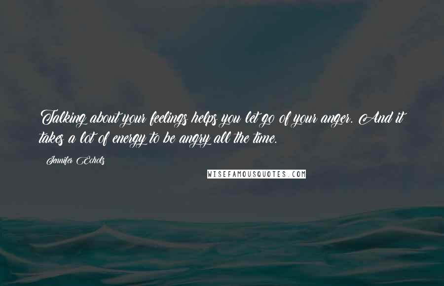 Jennifer Echols Quotes: Talking about your feelings helps you let go of your anger. And it takes a lot of energy to be angry all the time.