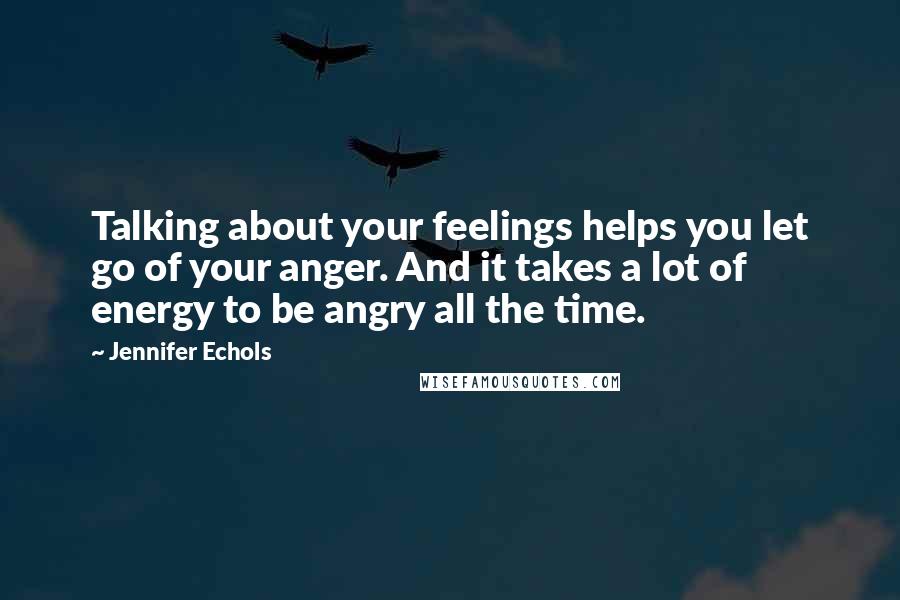 Jennifer Echols Quotes: Talking about your feelings helps you let go of your anger. And it takes a lot of energy to be angry all the time.