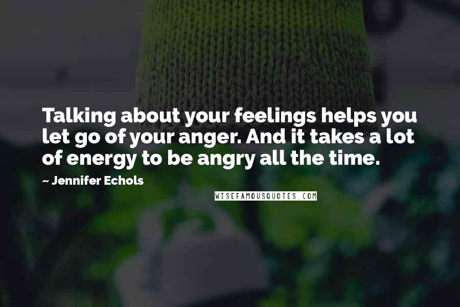 Jennifer Echols Quotes: Talking about your feelings helps you let go of your anger. And it takes a lot of energy to be angry all the time.