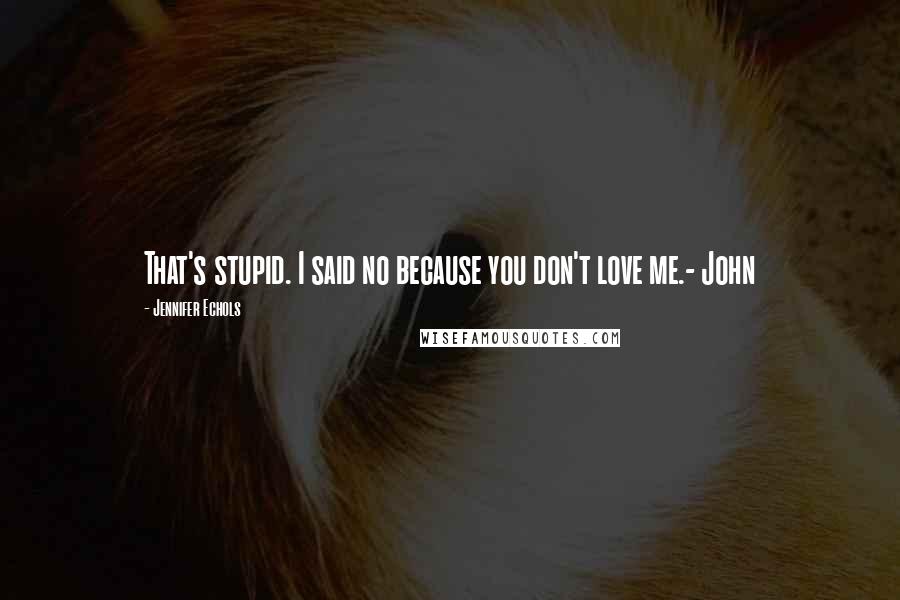 Jennifer Echols Quotes: That's stupid. I said no because you don't love me.- John