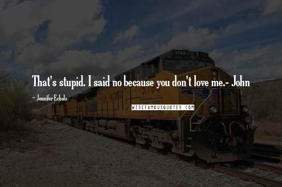 Jennifer Echols Quotes: That's stupid. I said no because you don't love me.- John