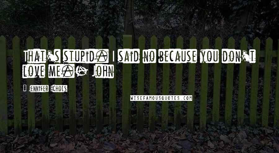 Jennifer Echols Quotes: That's stupid. I said no because you don't love me.- John