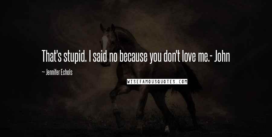 Jennifer Echols Quotes: That's stupid. I said no because you don't love me.- John