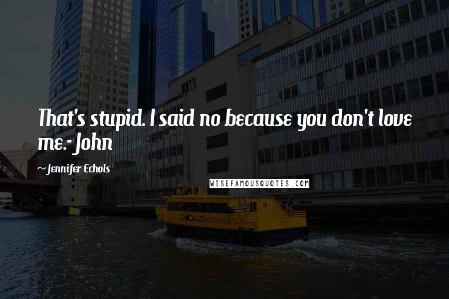 Jennifer Echols Quotes: That's stupid. I said no because you don't love me.- John
