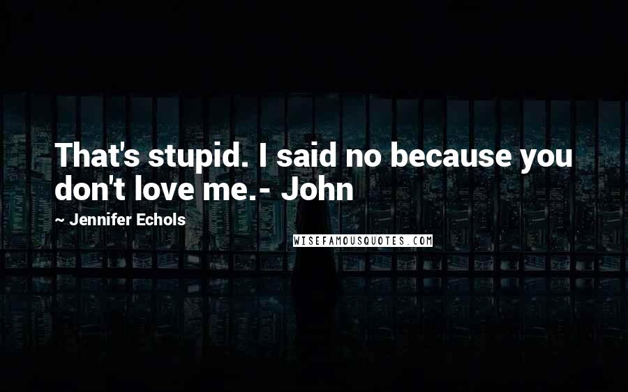 Jennifer Echols Quotes: That's stupid. I said no because you don't love me.- John