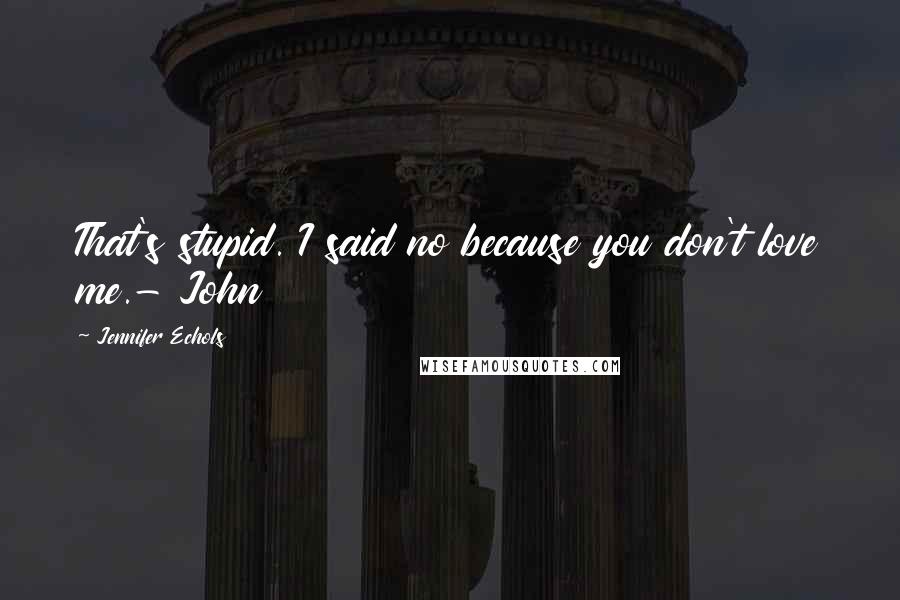 Jennifer Echols Quotes: That's stupid. I said no because you don't love me.- John