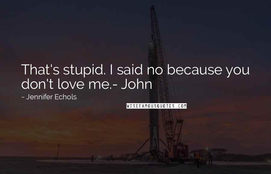 Jennifer Echols Quotes: That's stupid. I said no because you don't love me.- John