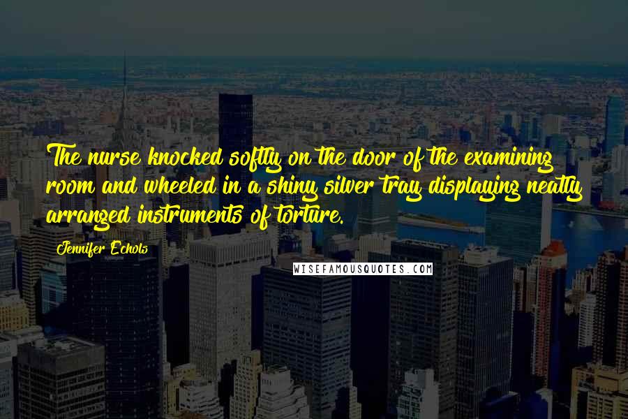 Jennifer Echols Quotes: The nurse knocked softly on the door of the examining room and wheeled in a shiny silver tray displaying neatly arranged instruments of torture.