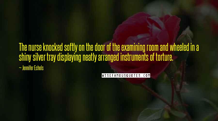 Jennifer Echols Quotes: The nurse knocked softly on the door of the examining room and wheeled in a shiny silver tray displaying neatly arranged instruments of torture.