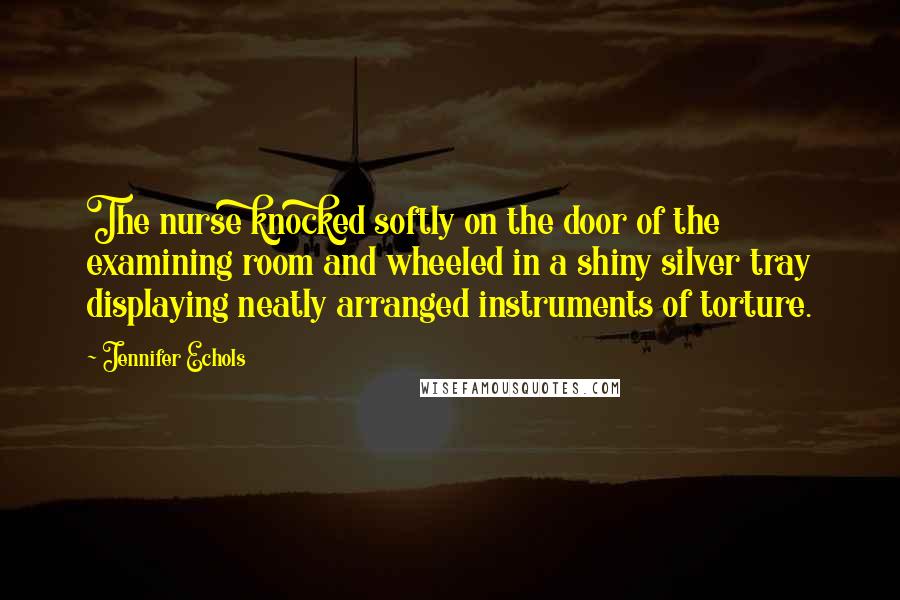 Jennifer Echols Quotes: The nurse knocked softly on the door of the examining room and wheeled in a shiny silver tray displaying neatly arranged instruments of torture.
