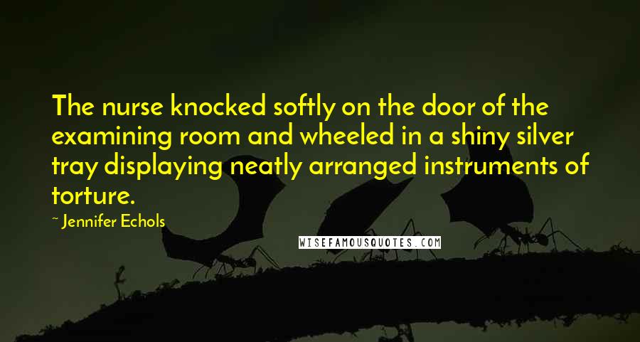 Jennifer Echols Quotes: The nurse knocked softly on the door of the examining room and wheeled in a shiny silver tray displaying neatly arranged instruments of torture.