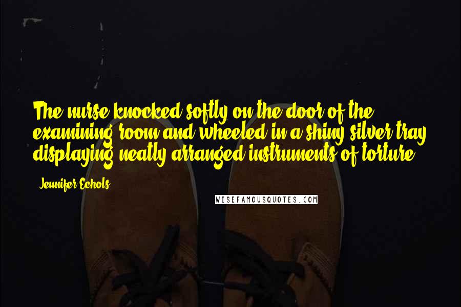 Jennifer Echols Quotes: The nurse knocked softly on the door of the examining room and wheeled in a shiny silver tray displaying neatly arranged instruments of torture.