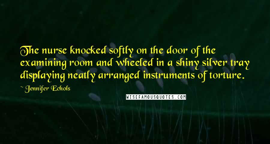 Jennifer Echols Quotes: The nurse knocked softly on the door of the examining room and wheeled in a shiny silver tray displaying neatly arranged instruments of torture.