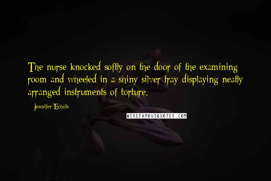 Jennifer Echols Quotes: The nurse knocked softly on the door of the examining room and wheeled in a shiny silver tray displaying neatly arranged instruments of torture.