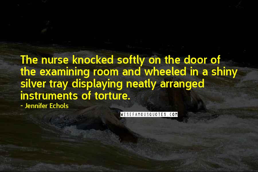 Jennifer Echols Quotes: The nurse knocked softly on the door of the examining room and wheeled in a shiny silver tray displaying neatly arranged instruments of torture.