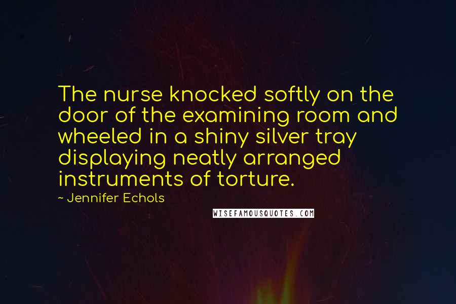 Jennifer Echols Quotes: The nurse knocked softly on the door of the examining room and wheeled in a shiny silver tray displaying neatly arranged instruments of torture.