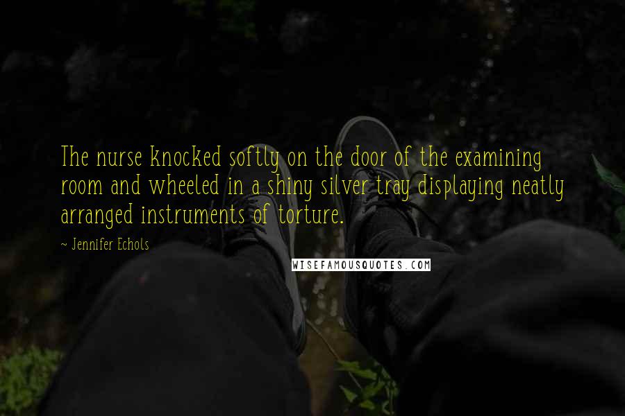 Jennifer Echols Quotes: The nurse knocked softly on the door of the examining room and wheeled in a shiny silver tray displaying neatly arranged instruments of torture.