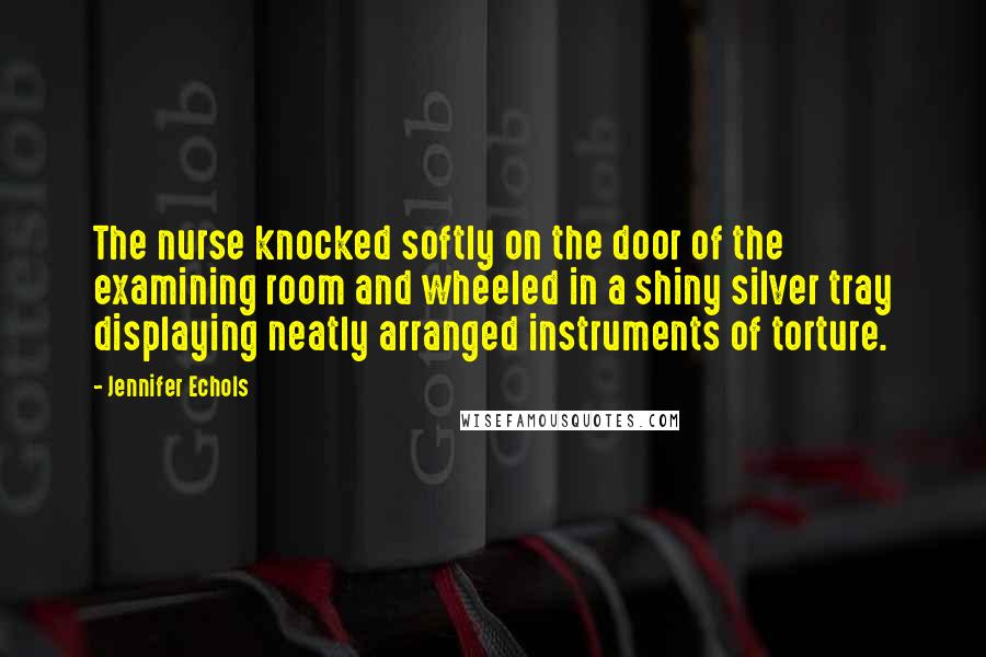 Jennifer Echols Quotes: The nurse knocked softly on the door of the examining room and wheeled in a shiny silver tray displaying neatly arranged instruments of torture.