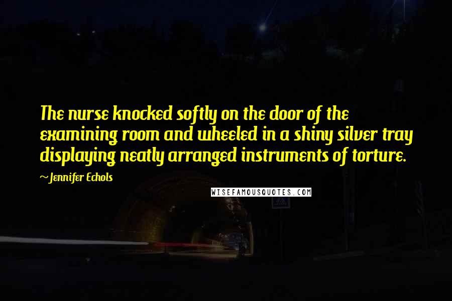 Jennifer Echols Quotes: The nurse knocked softly on the door of the examining room and wheeled in a shiny silver tray displaying neatly arranged instruments of torture.