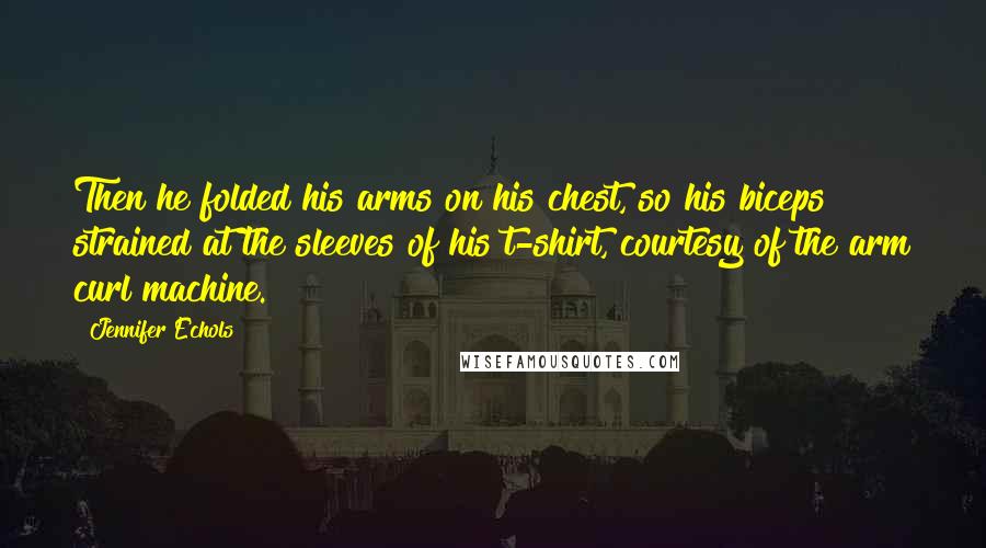 Jennifer Echols Quotes: Then he folded his arms on his chest, so his biceps strained at the sleeves of his t-shirt, courtesy of the arm curl machine.