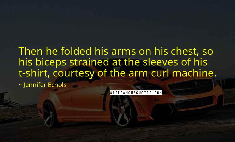Jennifer Echols Quotes: Then he folded his arms on his chest, so his biceps strained at the sleeves of his t-shirt, courtesy of the arm curl machine.