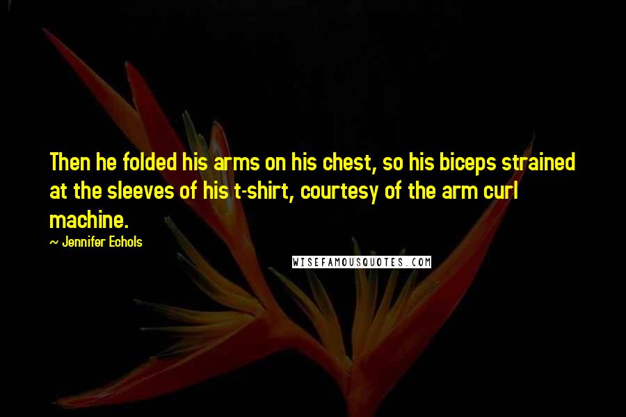 Jennifer Echols Quotes: Then he folded his arms on his chest, so his biceps strained at the sleeves of his t-shirt, courtesy of the arm curl machine.
