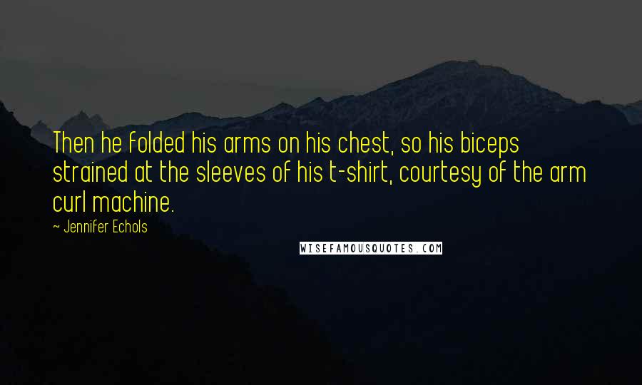 Jennifer Echols Quotes: Then he folded his arms on his chest, so his biceps strained at the sleeves of his t-shirt, courtesy of the arm curl machine.
