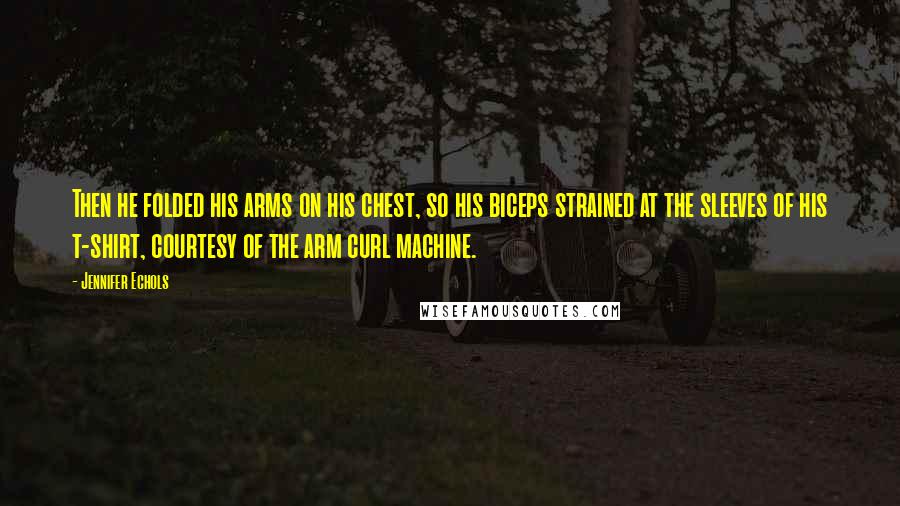Jennifer Echols Quotes: Then he folded his arms on his chest, so his biceps strained at the sleeves of his t-shirt, courtesy of the arm curl machine.