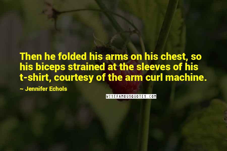 Jennifer Echols Quotes: Then he folded his arms on his chest, so his biceps strained at the sleeves of his t-shirt, courtesy of the arm curl machine.