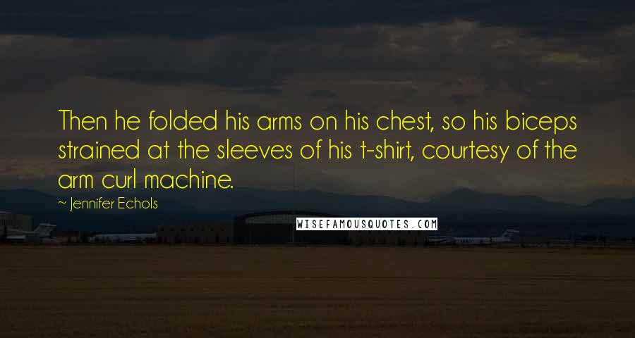Jennifer Echols Quotes: Then he folded his arms on his chest, so his biceps strained at the sleeves of his t-shirt, courtesy of the arm curl machine.