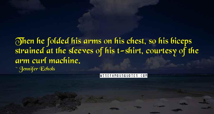 Jennifer Echols Quotes: Then he folded his arms on his chest, so his biceps strained at the sleeves of his t-shirt, courtesy of the arm curl machine.