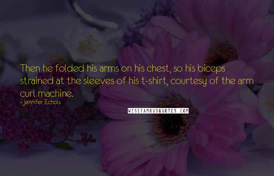 Jennifer Echols Quotes: Then he folded his arms on his chest, so his biceps strained at the sleeves of his t-shirt, courtesy of the arm curl machine.