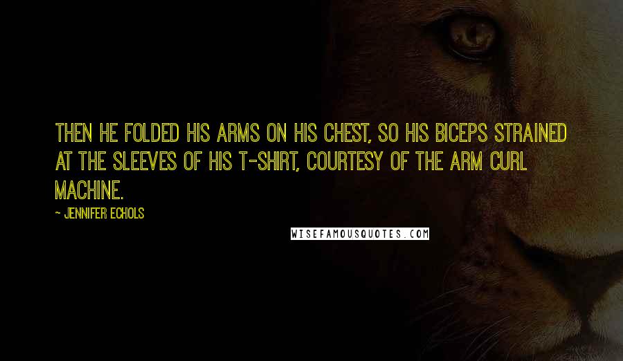 Jennifer Echols Quotes: Then he folded his arms on his chest, so his biceps strained at the sleeves of his t-shirt, courtesy of the arm curl machine.