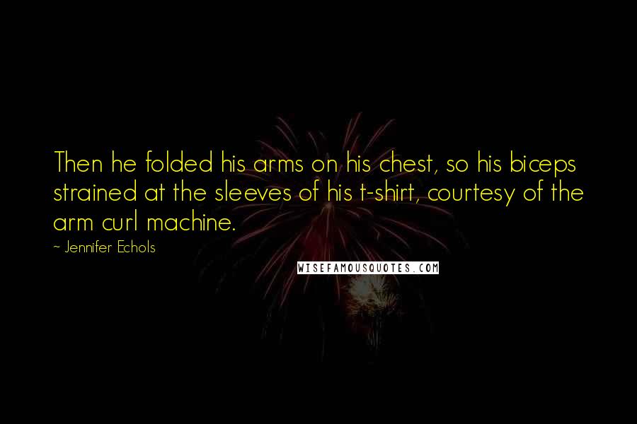 Jennifer Echols Quotes: Then he folded his arms on his chest, so his biceps strained at the sleeves of his t-shirt, courtesy of the arm curl machine.