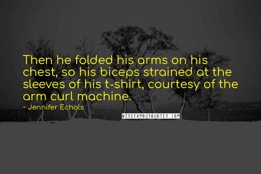 Jennifer Echols Quotes: Then he folded his arms on his chest, so his biceps strained at the sleeves of his t-shirt, courtesy of the arm curl machine.