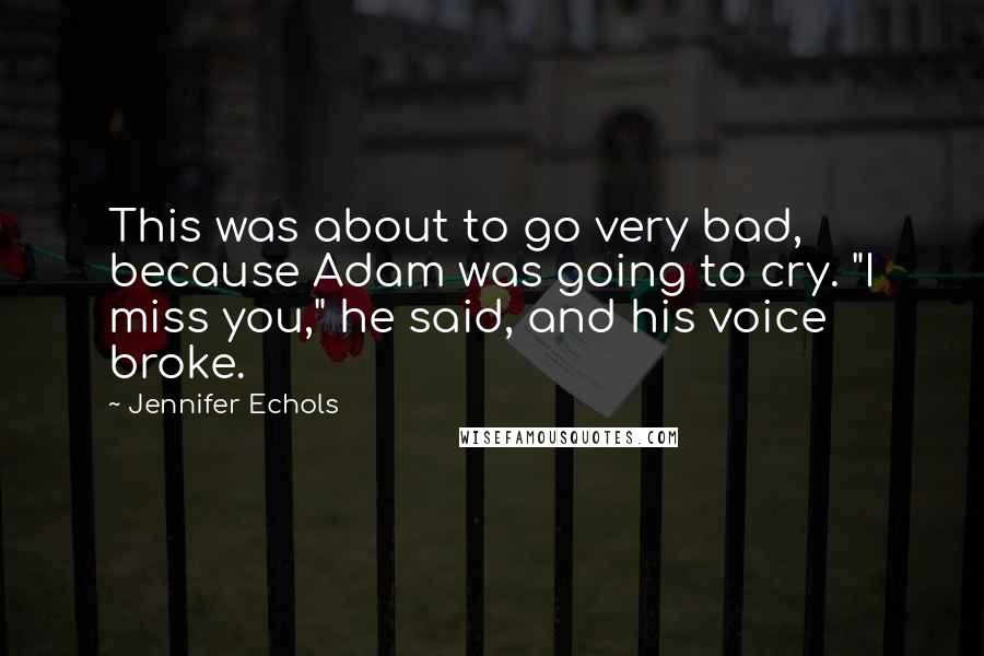 Jennifer Echols Quotes: This was about to go very bad, because Adam was going to cry. "I miss you," he said, and his voice broke.