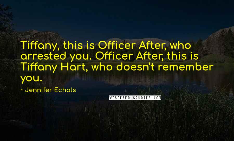 Jennifer Echols Quotes: Tiffany, this is Officer After, who arrested you. Officer After, this is Tiffany Hart, who doesn't remember you.