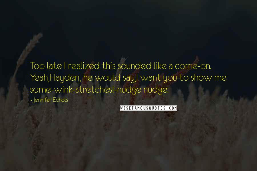 Jennifer Echols Quotes: Too late I realized this sounded like a come-on. Yeah,Hayden, he would say,I want you to show me some-wink-stretches!-nudge nudge.