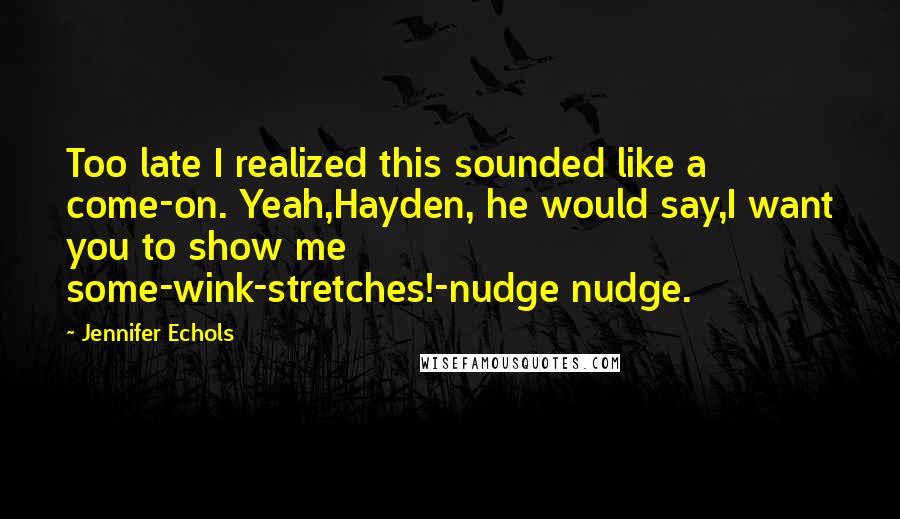 Jennifer Echols Quotes: Too late I realized this sounded like a come-on. Yeah,Hayden, he would say,I want you to show me some-wink-stretches!-nudge nudge.