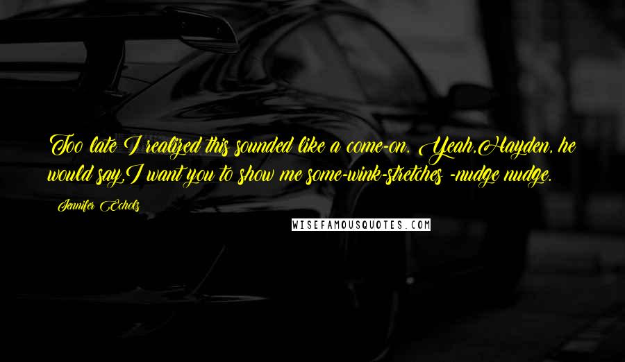 Jennifer Echols Quotes: Too late I realized this sounded like a come-on. Yeah,Hayden, he would say,I want you to show me some-wink-stretches!-nudge nudge.