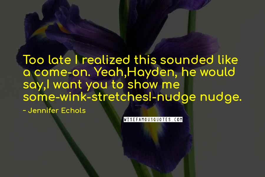 Jennifer Echols Quotes: Too late I realized this sounded like a come-on. Yeah,Hayden, he would say,I want you to show me some-wink-stretches!-nudge nudge.