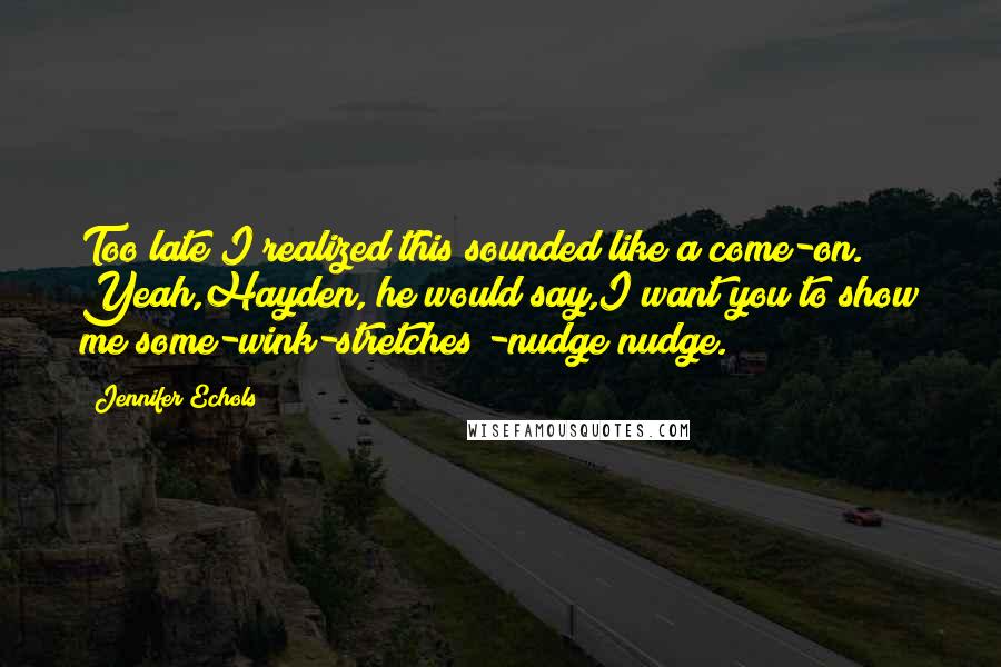 Jennifer Echols Quotes: Too late I realized this sounded like a come-on. Yeah,Hayden, he would say,I want you to show me some-wink-stretches!-nudge nudge.