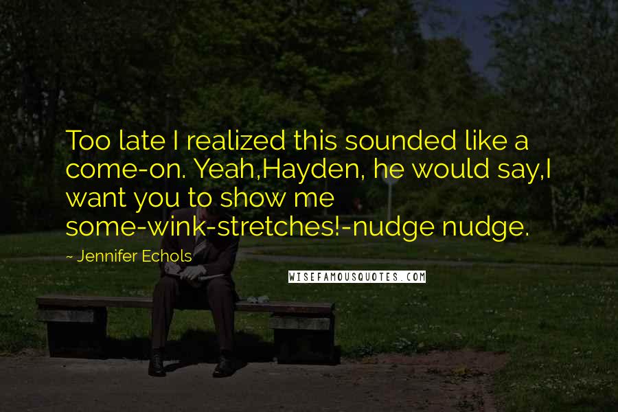 Jennifer Echols Quotes: Too late I realized this sounded like a come-on. Yeah,Hayden, he would say,I want you to show me some-wink-stretches!-nudge nudge.