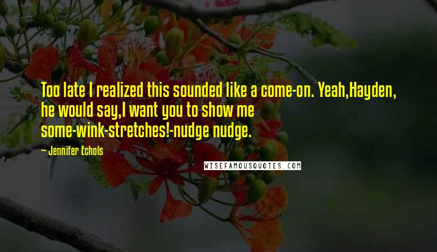 Jennifer Echols Quotes: Too late I realized this sounded like a come-on. Yeah,Hayden, he would say,I want you to show me some-wink-stretches!-nudge nudge.