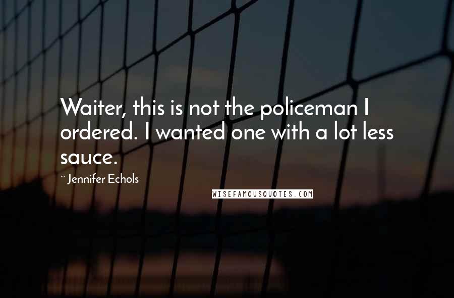 Jennifer Echols Quotes: Waiter, this is not the policeman I ordered. I wanted one with a lot less sauce.