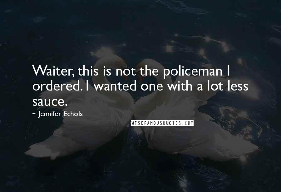 Jennifer Echols Quotes: Waiter, this is not the policeman I ordered. I wanted one with a lot less sauce.