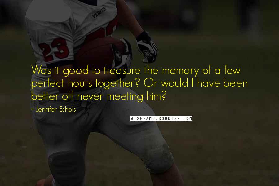 Jennifer Echols Quotes: Was it good to treasure the memory of a few perfect hours together? Or would I have been better off never meeting him?