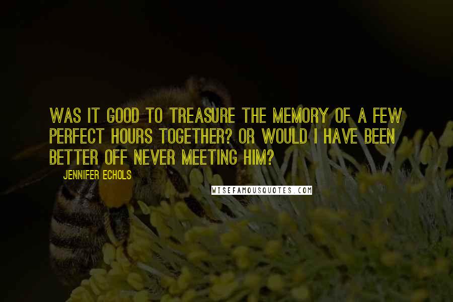 Jennifer Echols Quotes: Was it good to treasure the memory of a few perfect hours together? Or would I have been better off never meeting him?