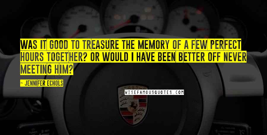 Jennifer Echols Quotes: Was it good to treasure the memory of a few perfect hours together? Or would I have been better off never meeting him?