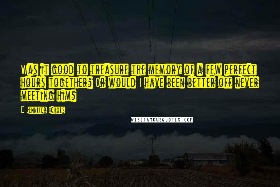 Jennifer Echols Quotes: Was it good to treasure the memory of a few perfect hours together? Or would I have been better off never meeting him?